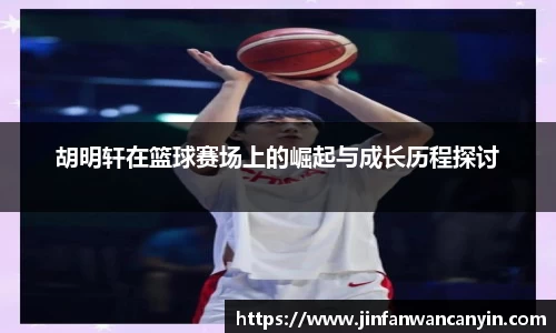 胡明轩在篮球赛场上的崛起与成长历程探讨