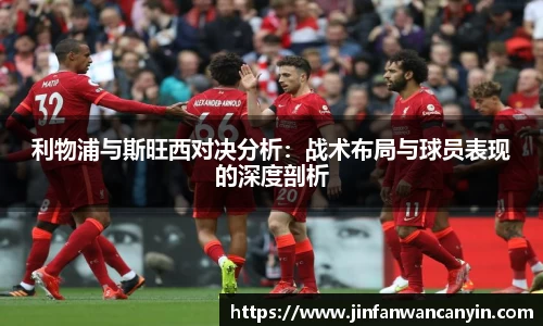 利物浦与斯旺西对决分析：战术布局与球员表现的深度剖析