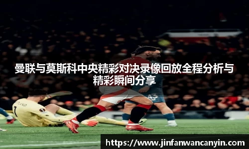 曼联与莫斯科中央精彩对决录像回放全程分析与精彩瞬间分享