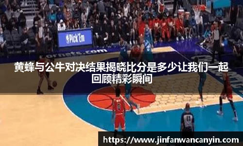 黄蜂与公牛对决结果揭晓比分是多少让我们一起回顾精彩瞬间