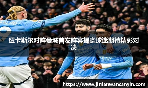 纽卡斯尔对阵曼城首发阵容揭晓球迷期待精彩对决